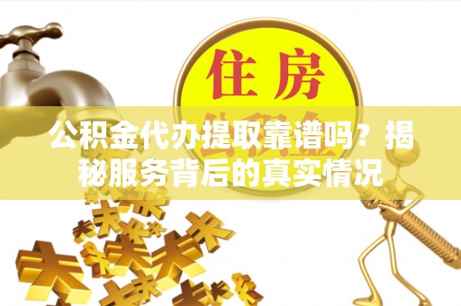 禄劝公积金代办提取靠谱吗？揭秘服务背后的真实情况