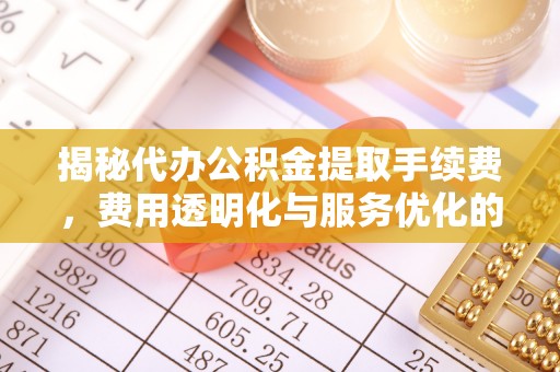 禄劝揭秘代办公积金提取手续费，费用透明化与服务优化的关键