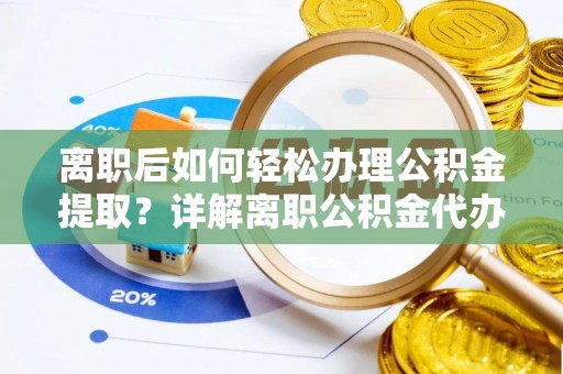 禄劝离职后如何轻松办理公积金提取？详解离职公积金代办提取流程