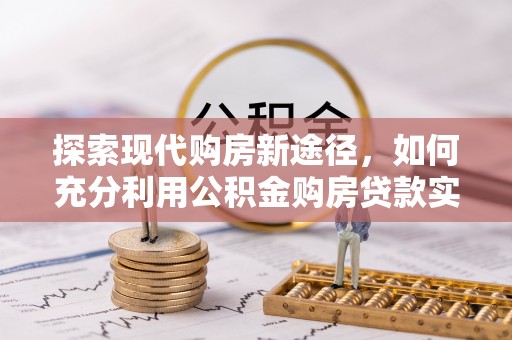 禄劝探索现代购房新途径，如何充分利用公积金购房贷款实现置业梦想