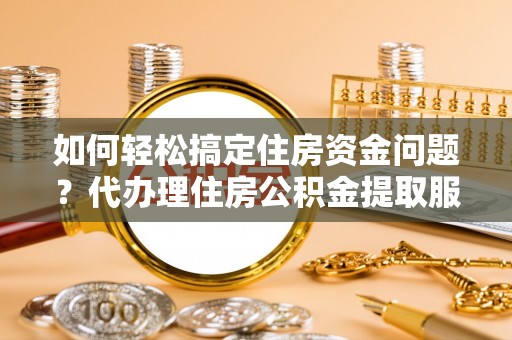禄劝如何轻松搞定住房资金问题？代办理住房公积金提取服务全解析