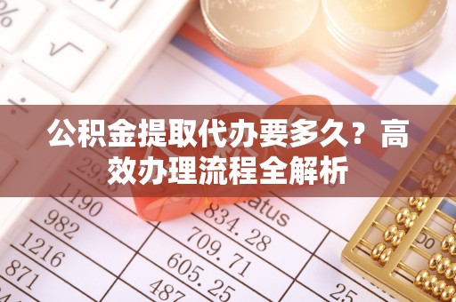 禄劝公积金提取代办要多久？高效办理流程全解析