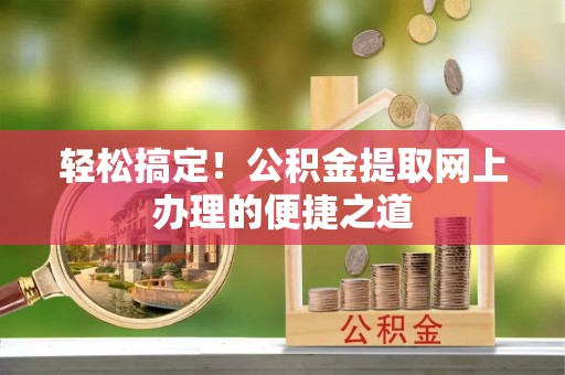 禄劝轻松搞定！公积金提取网上办理的便捷之道