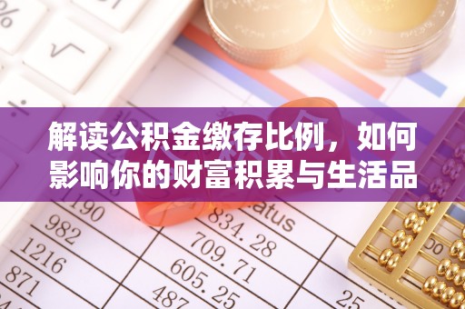 禄劝解读公积金缴存比例，如何影响你的财富积累与生活品质