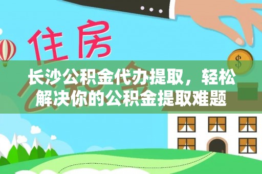 禄劝长沙公积金代办提取，轻松解决你的公积金提取难题