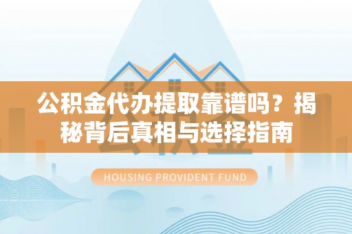 禄劝公积金代办提取靠谱吗？揭秘背后真相与选择指南