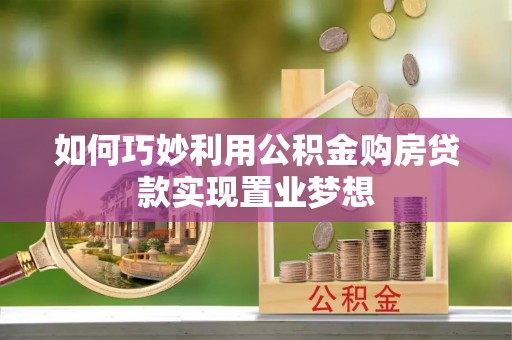 禄劝如何巧妙利用公积金购房贷款实现置业梦想