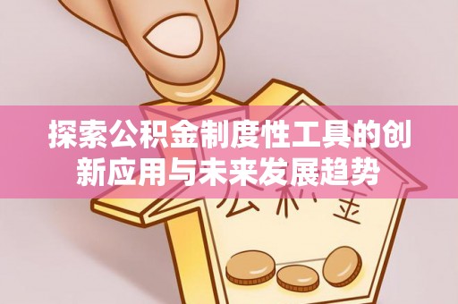 禄劝探索公积金制度性工具的创新应用与未来发展趋势