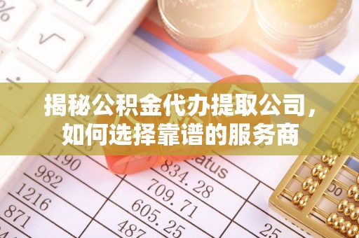 禄劝揭秘公积金代办提取公司，如何选择靠谱的服务商