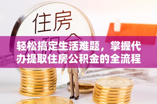 禄劝轻松搞定生活难题，掌握代办提取住房公积金的全流程