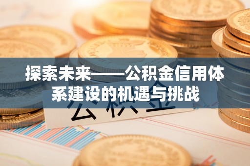 禄劝探索未来——公积金信用体系建设的机遇与挑战