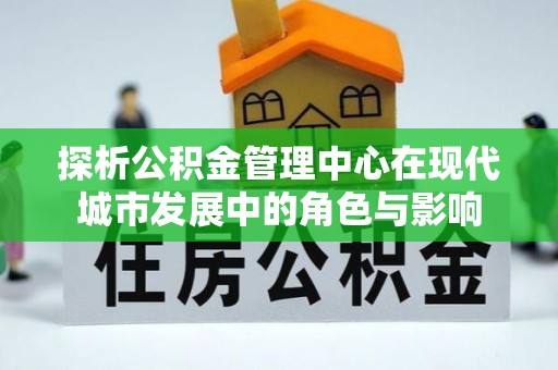 禄劝探析公积金管理中心在现代城市发展中的角色与影响