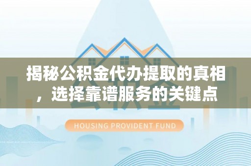 禄劝揭秘公积金代办提取的真相，选择靠谱服务的关键点