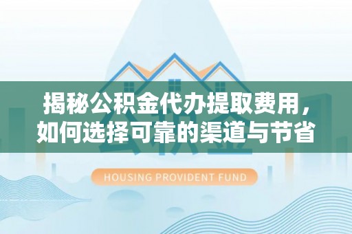 禄劝揭秘公积金代办提取费用，如何选择可靠的渠道与节省成本