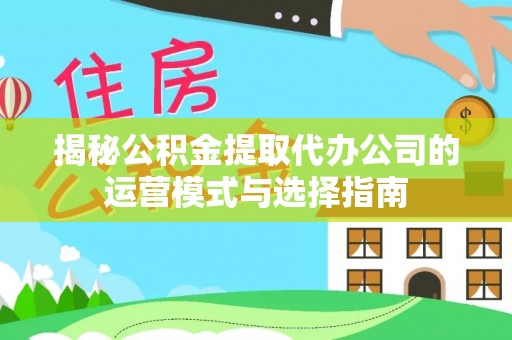 禄劝揭秘公积金提取代办公司的运营模式与选择指南