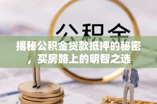 禄劝揭秘公积金贷款抵押的秘密，买房路上的明智之选