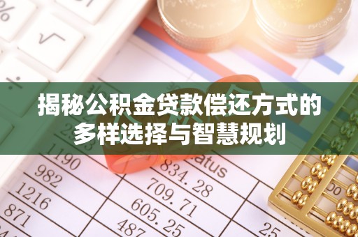 禄劝揭秘公积金贷款偿还方式的多样选择与智慧规划