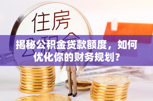 禄劝揭秘公积金贷款额度，如何优化你的财务规划？