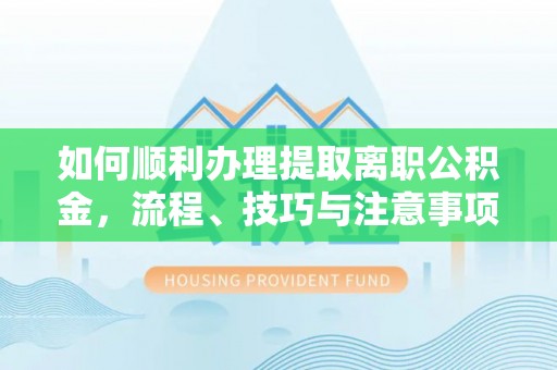 禄劝如何顺利办理提取离职公积金，流程、技巧与注意事项全解析