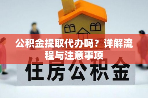 禄劝公积金提取代办吗？详解流程与注意事项