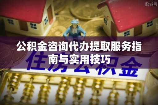 禄劝公积金咨询代办提取服务指南与实用技巧
