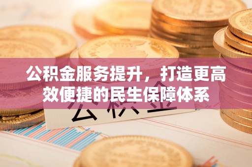 禄劝公积金服务提升，打造更高效便捷的民生保障体系
