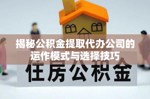 禄劝揭秘公积金提取代办公司的运作模式与选择技巧