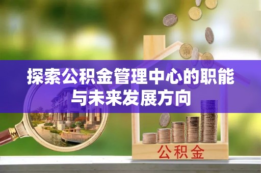 禄劝探索公积金管理中心的职能与未来发展方向