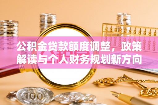 禄劝公积金贷款额度调整，政策解读与个人财务规划新方向
