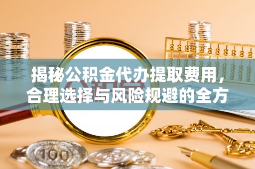 禄劝揭秘公积金代办提取费用，合理选择与风险规避的全方位解析