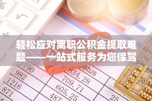 禄劝轻松应对离职公积金提取难题——一站式服务为您保驾护航