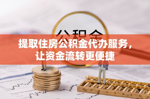 禄劝提取住房公积金代办服务，让资金流转更便捷