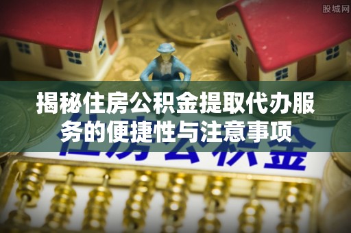 禄劝揭秘住房公积金提取代办服务的便捷性与注意事项