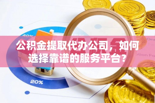 禄劝公积金提取代办公司，如何选择靠谱的服务平台？