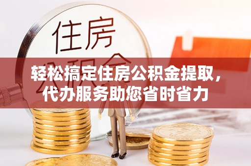 禄劝轻松搞定住房公积金提取，代办服务助您省时省力