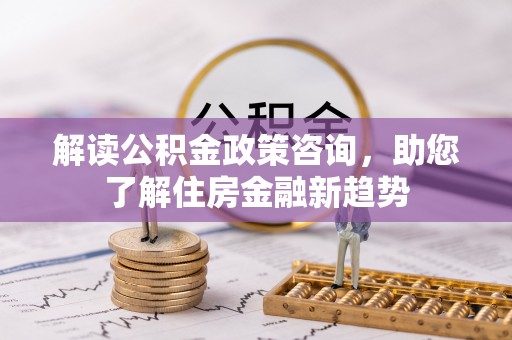 禄劝解读公积金政策咨询，助您了解住房金融新趋势