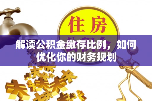 禄劝解读公积金缴存比例，如何优化你的财务规划
