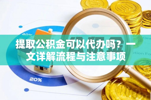 禄劝提取公积金可以代办吗？一文详解流程与注意事项