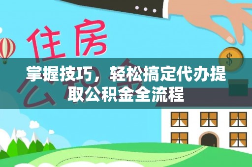 禄劝掌握技巧，轻松搞定代办提取公积金全流程