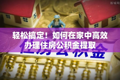 禄劝轻松搞定！如何在家中高效办理住房公积金提取