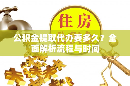 禄劝公积金提取代办要多久？全面解析流程与时间