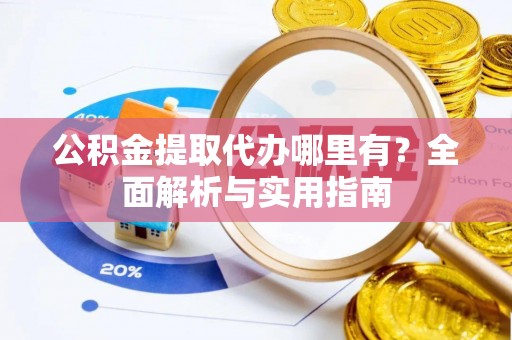 禄劝公积金提取代办哪里有？全面解析与实用指南