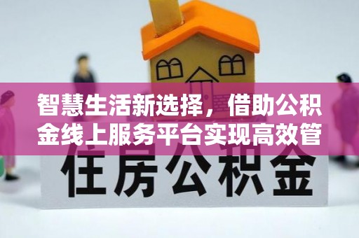 禄劝智慧生活新选择，借助公积金线上服务平台实现高效管理