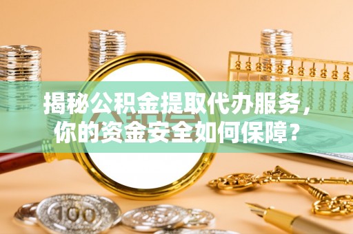 禄劝揭秘公积金提取代办服务，你的资金安全如何保障？