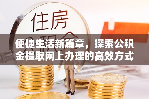 禄劝便捷生活新篇章，探索公积金提取网上办理的高效方式
