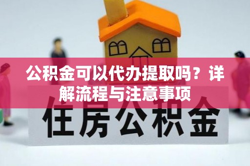 禄劝公积金可以代办提取吗？详解流程与注意事项