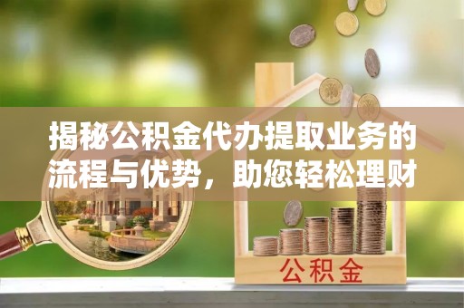 禄劝揭秘公积金代办提取业务的流程与优势，助您轻松理财