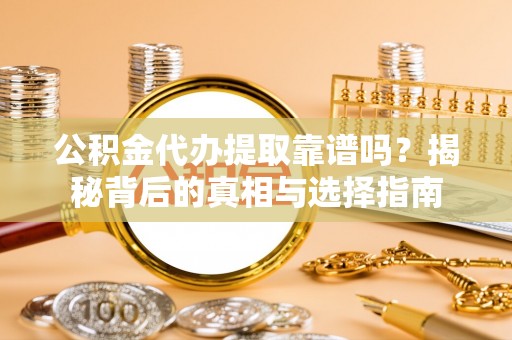 禄劝公积金代办提取靠谱吗？揭秘背后的真相与选择指南