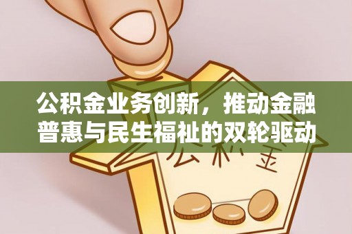 禄劝公积金业务创新，推动金融普惠与民生福祉的双轮驱动