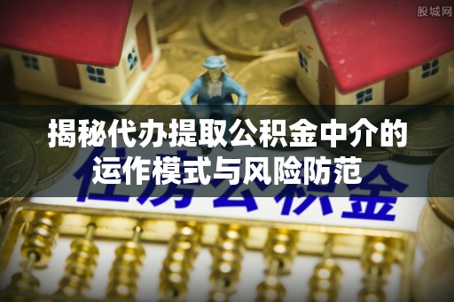 禄劝揭秘代办提取公积金中介的运作模式与风险防范